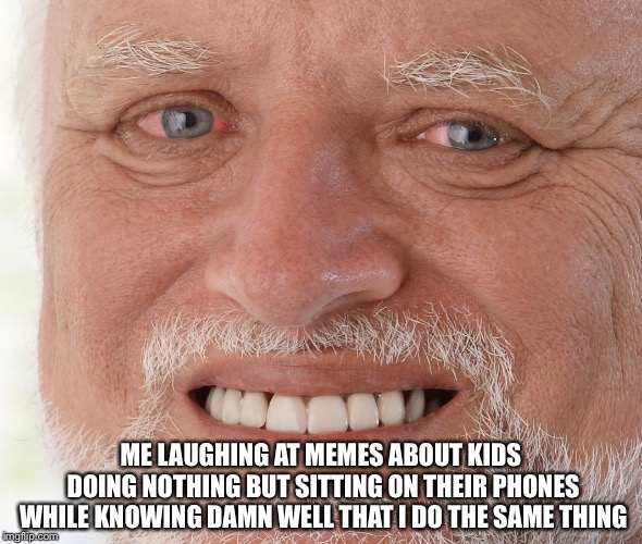 Hide the Pain Harold | ME LAUGHING AT MEMES ABOUT KIDS DOING NOTHING BUT SITTING ON THEIR PHONES WHILE KNOWING DAMN WELL THAT I DO THE SAME THING | image tagged in hide the pain harold | made w/ Imgflip meme maker