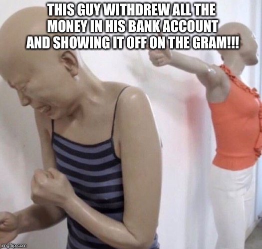 Pointing Mannequin | THIS GUY WITHDREW ALL THE MONEY IN HIS BANK ACCOUNT AND SHOWING IT OFF ON THE GRAM!!! | image tagged in pointing mannequin | made w/ Imgflip meme maker