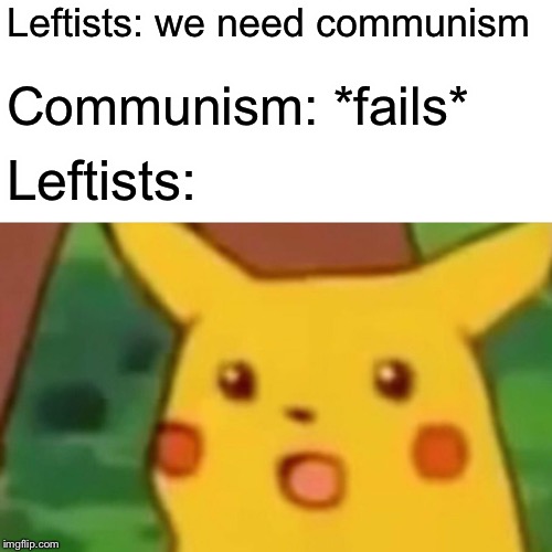 Surprised Pikachu | Leftists: we need communism; Communism: *fails*; Leftists: | image tagged in memes,surprised pikachu | made w/ Imgflip meme maker