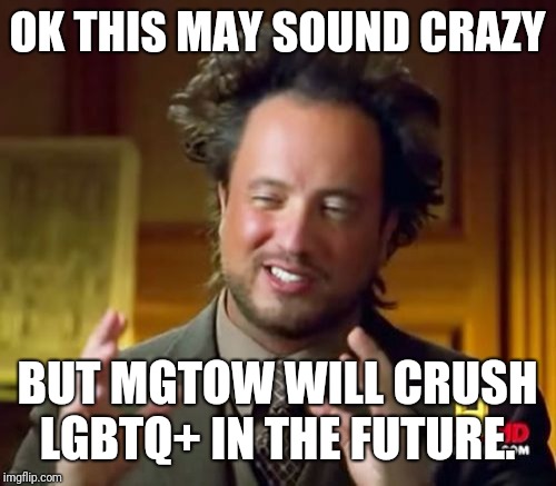 Ancient Aliens Meme | OK THIS MAY SOUND CRAZY; BUT MGTOW WILL CRUSH LGBTQ+ IN THE FUTURE. | image tagged in memes,ancient aliens | made w/ Imgflip meme maker