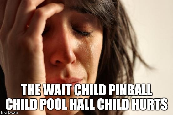 First World Problems Meme | THE WAIT CHILD PINBALL CHILD POOL HALL CHILD HURTS | image tagged in memes,first world problems | made w/ Imgflip meme maker
