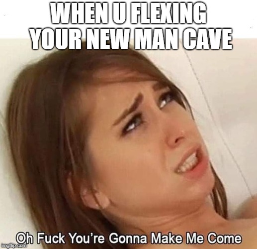 o god, oh daddy, ohhhhhhh! | WHEN U FLEXING YOUR NEW MAN CAVE | image tagged in porn meme | made w/ Imgflip meme maker