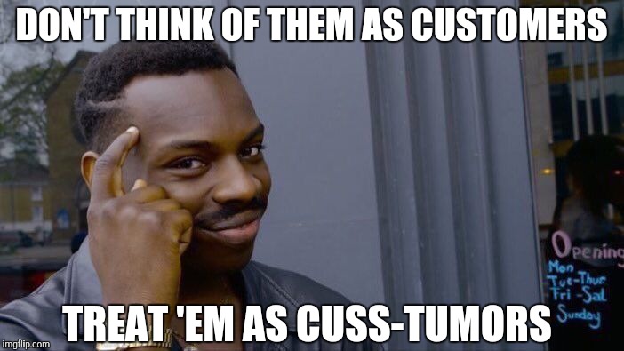 Roll Safe Think About It Meme | DON'T THINK OF THEM AS CUSTOMERS TREAT 'EM AS CUSS-TUMORS | image tagged in memes,roll safe think about it | made w/ Imgflip meme maker