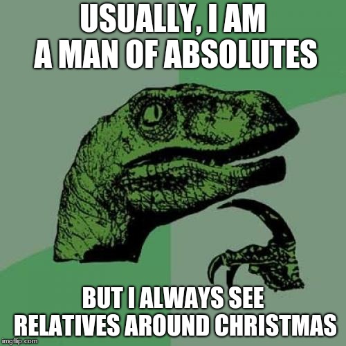 Argumentation Meme | USUALLY, I AM A MAN OF ABSOLUTES; BUT I ALWAYS SEE RELATIVES AROUND CHRISTMAS | image tagged in memes,philosoraptor,philosophy,christmas | made w/ Imgflip meme maker