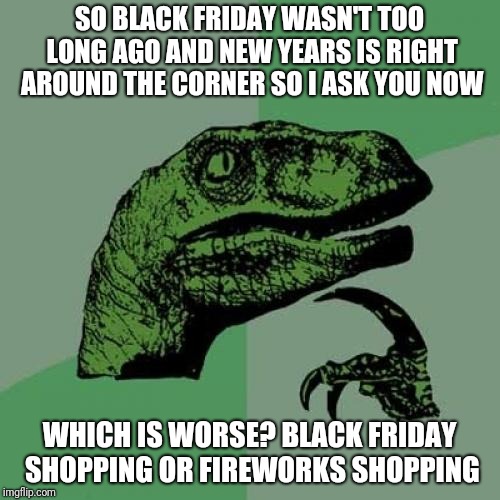 No idea for a title | SO BLACK FRIDAY WASN'T TOO LONG AGO AND NEW YEARS IS RIGHT AROUND THE CORNER SO I ASK YOU NOW; WHICH IS WORSE? BLACK FRIDAY SHOPPING OR FIREWORKS SHOPPING | image tagged in memes,philosoraptor,black friday,new years,shopping,choose | made w/ Imgflip meme maker