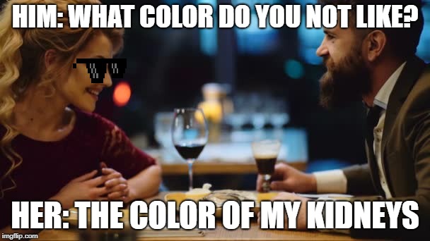 The Color Of My Kidneys | HIM: WHAT COLOR DO YOU NOT LIKE? HER: THE COLOR OF MY KIDNEYS | image tagged in doctor who,kidney,dating | made w/ Imgflip meme maker
