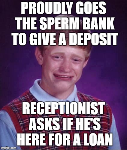 Bad Luck Brian Cry | PROUDLY GOES THE SPERM BANK TO GIVE A DEPOSIT RECEPTIONIST ASKS IF HE'S HERE FOR A LOAN | image tagged in bad luck brian cry | made w/ Imgflip meme maker