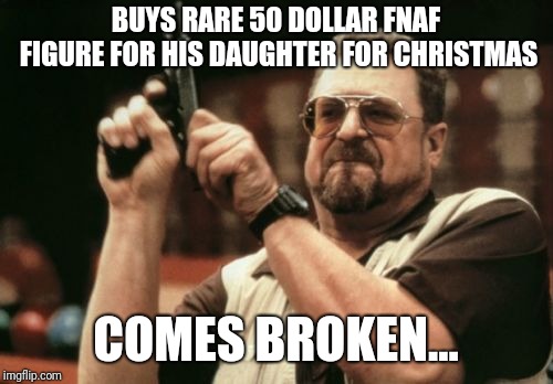 Am I The Only One Around Here Meme | BUYS RARE 50 DOLLAR FNAF FIGURE FOR HIS DAUGHTER FOR CHRISTMAS; COMES BROKEN... | image tagged in memes,am i the only one around here | made w/ Imgflip meme maker