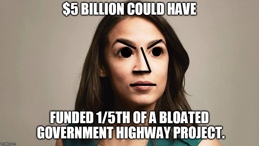 #cutthefat | $5 BILLION COULD HAVE FUNDED 1/5TH OF A BLOATED GOVERNMENT HIGHWAY PROJECT. | image tagged in npc cortez | made w/ Imgflip meme maker