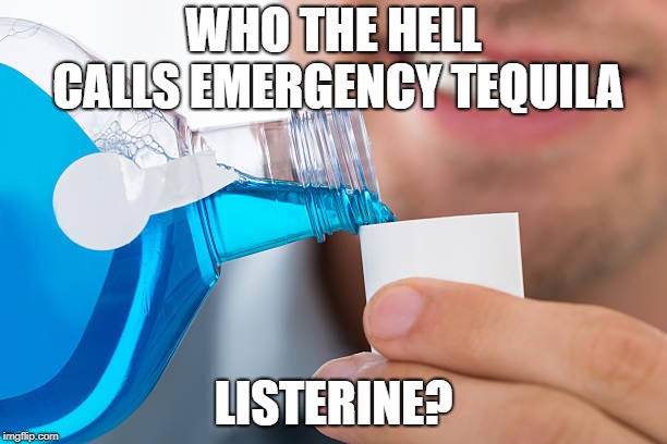 who does that? | WHO THE HELL CALLS EMERGENCY TEQUILA; LISTERINE? | image tagged in mouthwash,listerine meme,alcohol,you're drunk,tequila | made w/ Imgflip meme maker