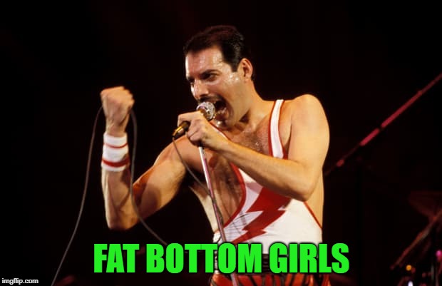 FAT BOTTOM GIRLS | made w/ Imgflip meme maker