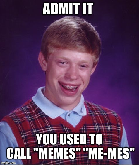 Bad Luck Brian | ADMIT IT; YOU USED TO CALL "MEMES" "ME-MES" | image tagged in memes,bad luck brian | made w/ Imgflip meme maker
