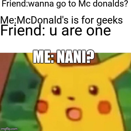 Surprised Pikachu | Friend:wanna go to Mc donalds? Me:McDonald's is for geeks; Friend: u are one; ME: NANI? | image tagged in memes,surprised pikachu | made w/ Imgflip meme maker
