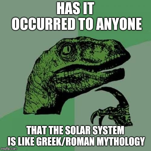 Anyone want me to explain  | HAS IT OCCURRED TO ANYONE; THAT THE SOLAR SYSTEM IS LIKE GREEK/ROMAN MYTHOLOGY | image tagged in memes,philosoraptor,solar system,greek mythology,roman | made w/ Imgflip meme maker