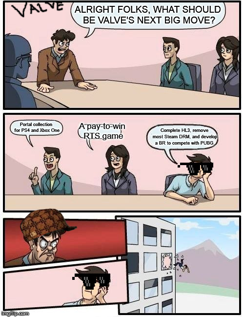 Valve boardroom suggestion meeting | ALRIGHT FOLKS, WHAT SHOULD BE VALVE'S NEXT BIG MOVE? A pay-to-win RTS game; Portal collection for PS4 and Xbox One; Complete HL3, remove most Steam DRM, and develop a BR to compete with PUBG. | image tagged in memes,boardroom meeting suggestion,valve | made w/ Imgflip meme maker