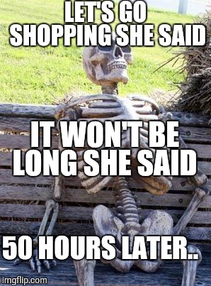 Waiting Skeleton Meme | LET'S GO SHOPPING SHE SAID; IT WON'T BE LONG SHE SAID; 50 HOURS LATER.. | image tagged in memes,waiting skeleton | made w/ Imgflip meme maker