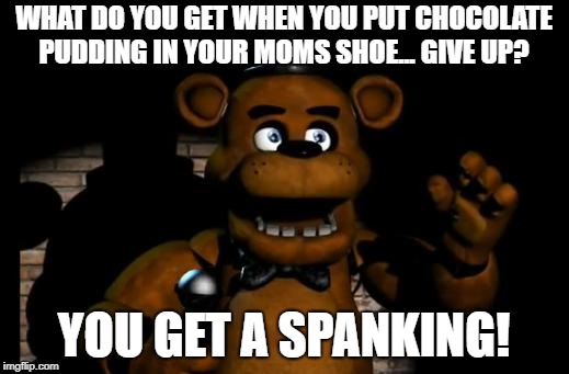 fnaf freddy | WHAT DO YOU GET WHEN YOU PUT CHOCOLATE PUDDING IN YOUR MOMS SHOE... GIVE UP? YOU GET A SPANKING! | image tagged in fnaf freddy | made w/ Imgflip meme maker