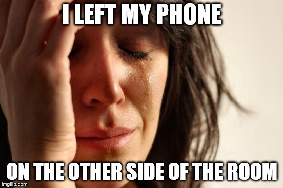 First World Problems | I LEFT MY PHONE; ON THE OTHER SIDE OF THE ROOM | image tagged in memes,first world problems | made w/ Imgflip meme maker