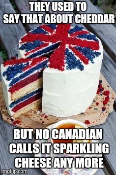 British birthday | THEY USED TO SAY THAT ABOUT CHEDDAR BUT NO CANADIAN CALLS IT SPARKLING CHEESE ANY MORE | image tagged in british birthday | made w/ Imgflip meme maker