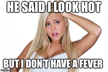 Dumb Blonde | HE SAID I LOOK HOT; BUT I DON’T HAVE A FEVER | image tagged in dumb blonde | made w/ Imgflip meme maker