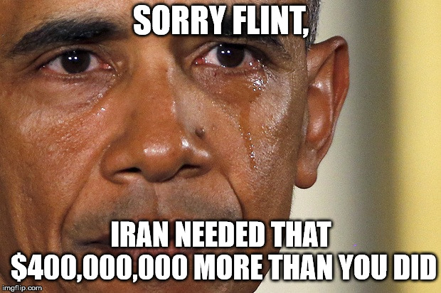 obama tears | SORRY FLINT, IRAN NEEDED THAT $400,000,000 MORE THAN YOU DID | image tagged in obama tears | made w/ Imgflip meme maker