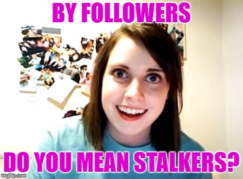 Overly Attached Girlfriend Meme | BY FOLLOWERS DO YOU MEAN STALKERS? | image tagged in memes,overly attached girlfriend | made w/ Imgflip meme maker