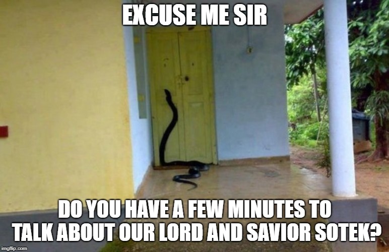 Snake Door | EXCUSE ME SIR; DO YOU HAVE A FEW MINUTES TO TALK ABOUT OUR LORD AND SAVIOR SOTEK? | image tagged in snake door | made w/ Imgflip meme maker