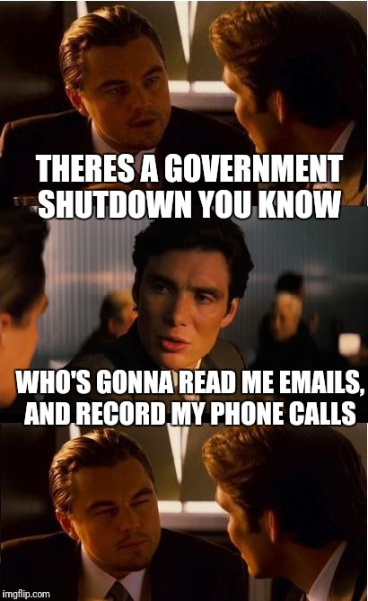 Inception Meme | THERES A GOVERNMENT SHUTDOWN YOU KNOW; WHO'S GONNA READ ME EMAILS, AND RECORD MY PHONE CALLS | image tagged in memes,inception | made w/ Imgflip meme maker