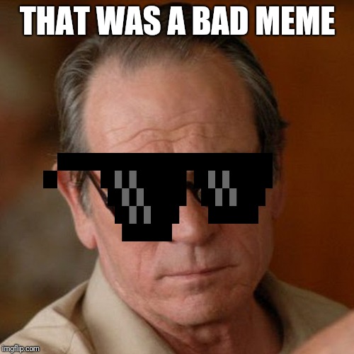 Tommy Lee Jones Are you serious | THAT WAS A BAD MEME | image tagged in tommy lee jones are you serious | made w/ Imgflip meme maker