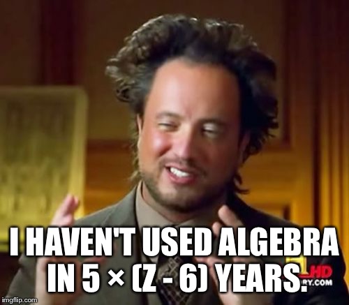 Ancient Aliens | I HAVEN'T USED ALGEBRA IN 5 × (Z - 6) YEARS. | image tagged in memes,ancient aliens | made w/ Imgflip meme maker