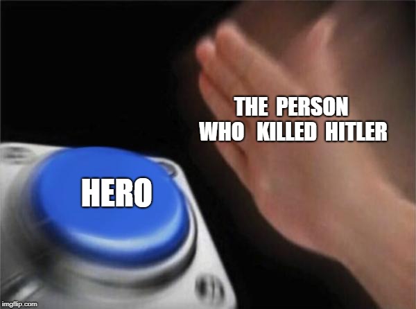 Blank Nut Button Meme | THE  PERSON  WHO  
KILLED  HITLER; HERO | image tagged in memes,blank nut button | made w/ Imgflip meme maker