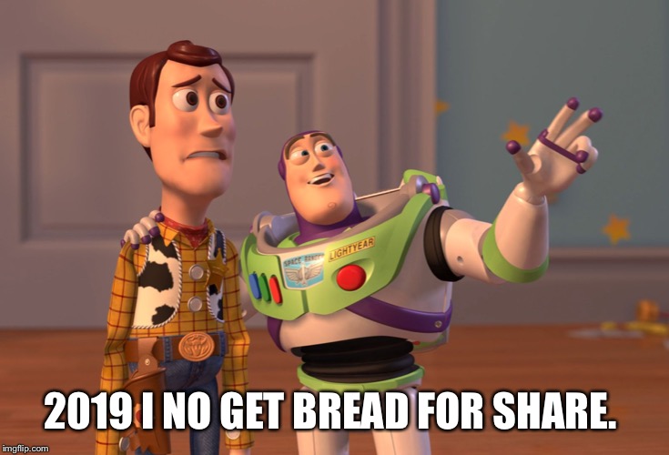 X, X Everywhere Meme | 2019 I NO GET BREAD FOR SHARE. | image tagged in memes,x x everywhere | made w/ Imgflip meme maker