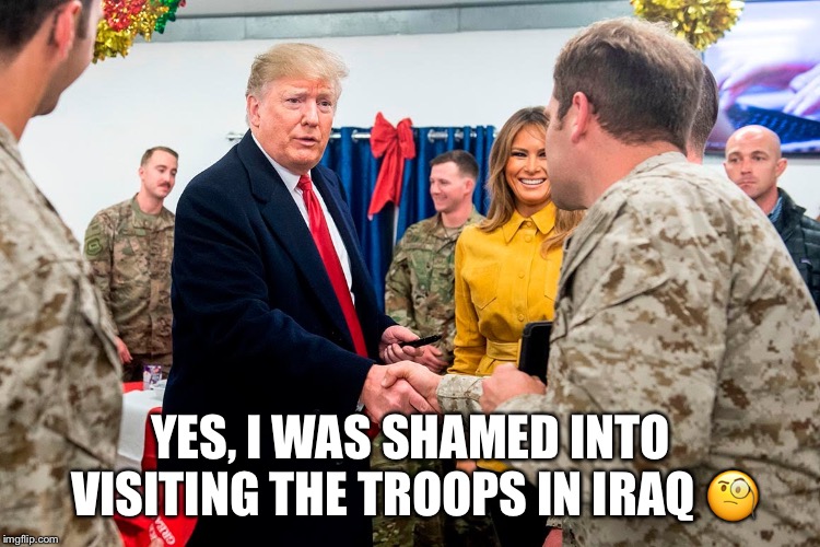 Trumped into visiting the troops. | YES, I WAS SHAMED INTO VISITING THE TROOPS IN IRAQ 🧐 | image tagged in donald trump,support our troops,iraq,shamed,trumped | made w/ Imgflip meme maker