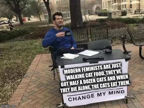 Walking Cat Food | MODERN FEMINISTS ARE JUST WALKING CAT FOOD. THEY’VE GOT HALF A DOZEN CATS AND WHEN THEY DIE ALONE, THE CATS EAT THEM. | image tagged in change my mind | made w/ Imgflip meme maker