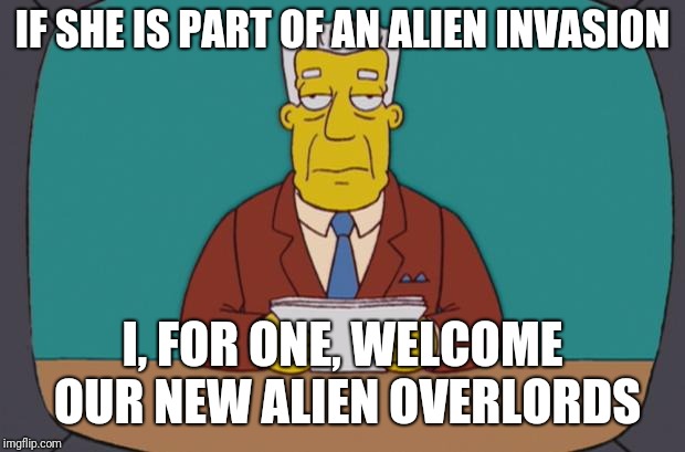 Kent Brockman | IF SHE IS PART OF AN ALIEN INVASION; I, FOR ONE, WELCOME OUR NEW ALIEN OVERLORDS | image tagged in kent brockman | made w/ Imgflip meme maker