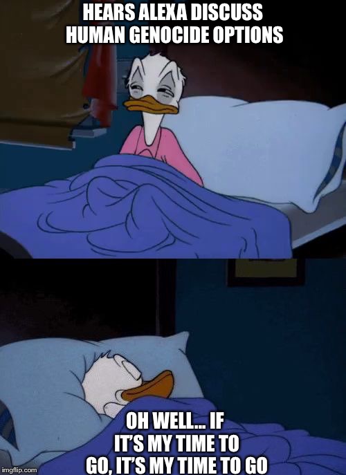 Donald duck wake up | HEARS ALEXA DISCUSS HUMAN GENOCIDE OPTIONS; OH WELL... IF IT’S MY TIME TO GO, IT’S MY TIME TO GO | image tagged in donald duck wake up | made w/ Imgflip meme maker