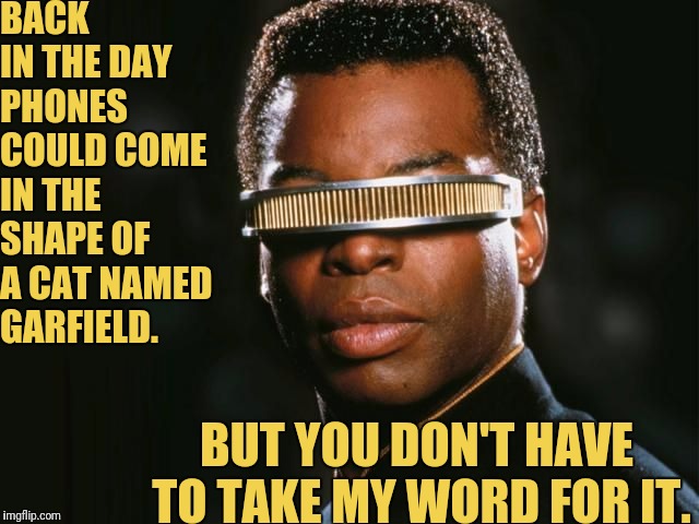 Back in the day With Geordi La Forge  | BACK IN THE DAY PHONES COULD COME IN THE SHAPE OF A CAT NAMED GARFIELD. BUT YOU DON'T HAVE TO TAKE MY WORD FOR IT. | image tagged in geordi la forge | made w/ Imgflip meme maker
