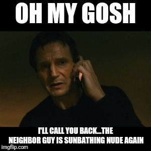 Liam Neeson Taken Meme | OH MY GOSH; I'LL CALL YOU BACK...THE NEIGHBOR GUY IS SUNBATHING NUDE AGAIN | image tagged in memes,liam neeson taken | made w/ Imgflip meme maker