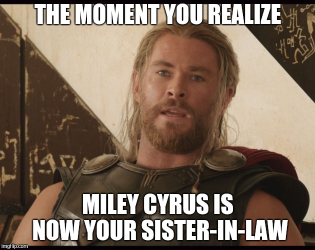 Exasperated Thor | THE MOMENT YOU REALIZE; MILEY CYRUS IS NOW YOUR SISTER-IN-LAW | image tagged in exasperated thor | made w/ Imgflip meme maker