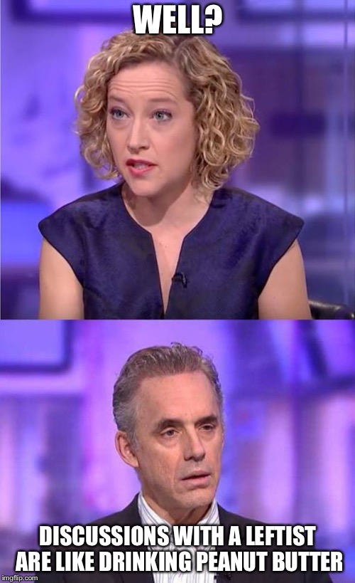 jordan peterson interview channel 4 | WELL? DISCUSSIONS WITH A LEFTIST ARE LIKE DRINKING PEANUT BUTTER | image tagged in jordan peterson interview channel 4 | made w/ Imgflip meme maker
