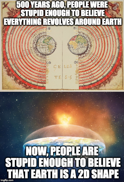 Earth Has Never Been Believed the Way It Was Made By The Universe | 500 YEARS AGO, PEOPLE WERE STUPID ENOUGH TO BELIEVE EVERYTHING REVOLVES AROUND EARTH; NOW, PEOPLE ARE STUPID ENOUGH TO BELIEVE THAT EARTH IS A 2D SHAPE | image tagged in stupid,flat earth | made w/ Imgflip meme maker