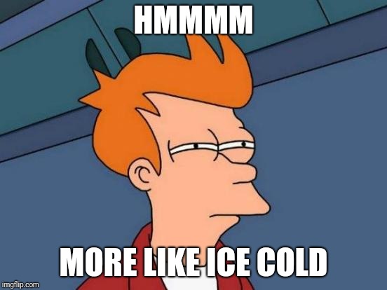 Futurama Fry Meme | HMMMM MORE LIKE ICE COLD | image tagged in memes,futurama fry | made w/ Imgflip meme maker