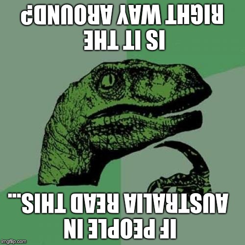 Philosoraptor | IS IT THE RIGHT WAY AROUND? IF PEOPLE IN AUSTRALIA READ THIS... | image tagged in memes,philosoraptor | made w/ Imgflip meme maker