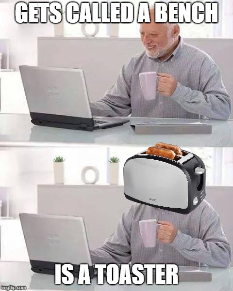 we've all been here | GETS CALLED A BENCH; IS A TOASTER | image tagged in memes,hide the pain harold | made w/ Imgflip meme maker