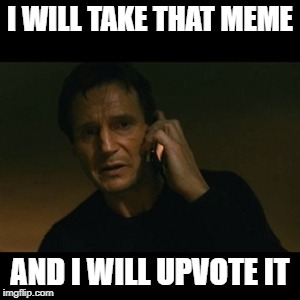Liam Neeson Taken Meme | I WILL TAKE THAT MEME; AND I WILL UPVOTE IT | image tagged in memes,liam neeson taken | made w/ Imgflip meme maker