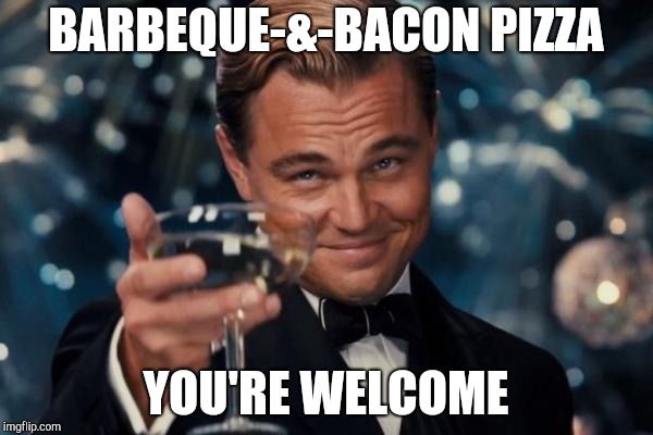 Leonardo Dicaprio Cheers | BARBEQUE-&-BACON PIZZA; YOU'RE WELCOME | image tagged in memes,leonardo dicaprio cheers | made w/ Imgflip meme maker