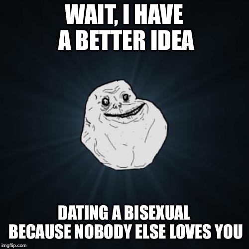 Forever Alone Meme | WAIT, I HAVE A BETTER IDEA DATING A BISEXUAL BECAUSE NOBODY ELSE LOVES YOU | image tagged in memes,forever alone | made w/ Imgflip meme maker