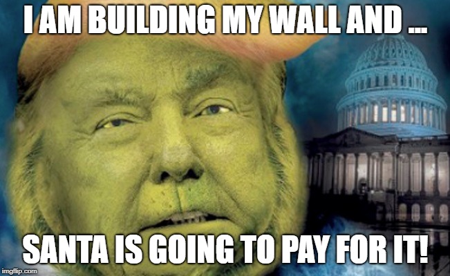 Thoughts from the Stable Genius  | I AM BUILDING MY WALL AND ... SANTA IS GOING TO PAY FOR IT! | image tagged in insane trump,dump trump,impeach trump,trump wall,border wall | made w/ Imgflip meme maker