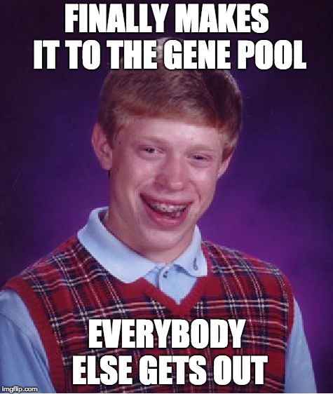 Bad Luck Brian Meme | FINALLY MAKES IT TO THE GENE POOL; EVERYBODY ELSE GETS OUT | image tagged in memes,bad luck brian | made w/ Imgflip meme maker
