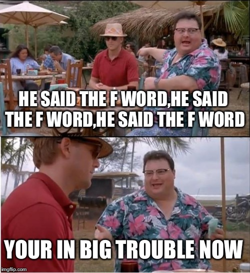 See Nobody Cares Meme | HE SAID THE F WORD,HE SAID THE F WORD,HE SAID THE F WORD; YOUR IN BIG TROUBLE NOW | image tagged in memes,see nobody cares | made w/ Imgflip meme maker